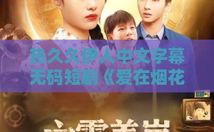 热久久伊人中文字幕无码短剧《爱在烟花绽放时》凭啥刷屏？细腻烟火气里的爱情真相【短剧推荐】国产韩国精品一区二区三区