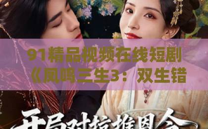91精品视频在线短剧《凤鸣三生3：双生错》爆火背后，错位人生比剧情更上头【双生错】国产专区欧美一区