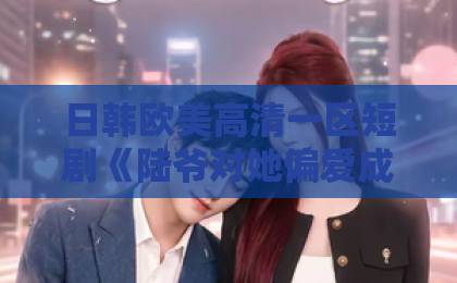 日韩欧美高清一区短剧《陆爷对她偏爱成瘾》凭什么刷爆全网？这3点让观众彻底上头欧美加勒比一区