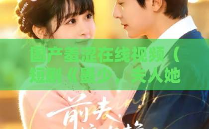 国产羞涩在线视频（短剧《墨少，夫人她是全能大佬》）为何霸屏？她的人设与剧情反转太带感伊人色综合九久久天天蜜桃
