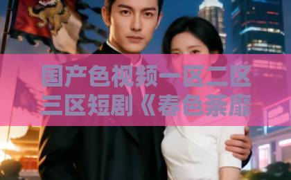 国产色视频一区二区三区短剧《春色荼靡》热度爆表，“春色荼靡”凭什么成为2026年短剧黑马？久久精品第一国产久精国产宅男66