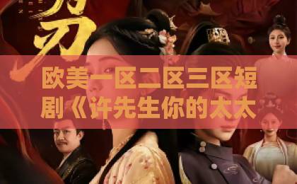 欧美一区二区三区短剧《许先生你的太太跑路啦》为何爆火？2026年最上头的甜宠追妻剧亚欧欧美日韩中文精品