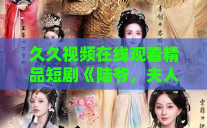 久久视频在线观看精品短剧《陆爷，夫人马甲遍布全球》为何爆火？一口气看完全集真相！【短剧解析】激情久久日韩精品中文字幕
