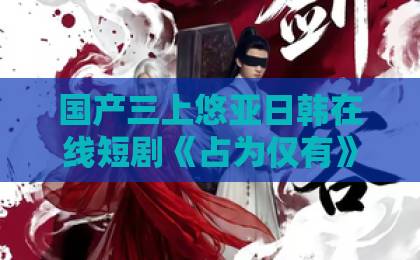 国产三上悠亚日韩在线短剧《占为仅有》凭啥火爆？一口气看懂这部剧的追妻爽点！【占为仅有】欧美aa一区二区高清香蕉视频