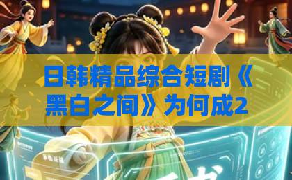日韩精品综合短剧《黑白之间》为何成2026年黑马？人性博弈与剧情反转深度解析 【短剧《黑白之间》】中文一区欧美精品日韩