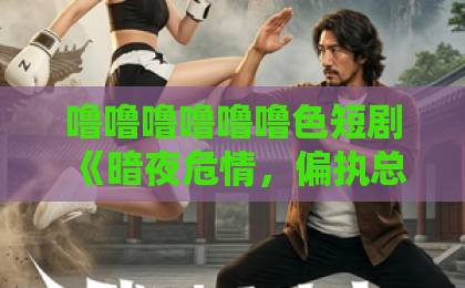 噜噜噜噜噜噜色短剧《暗夜危情，偏执总裁的掌心娇》：又甜又虐的极致拉扯，谁扛得住？【暗夜危情】久久久久久久精品国产免费…