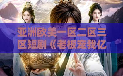 亚洲欧美一区二区三区短剧《老板宠我亿点点》凭啥霸屏？2026年打工人最上头下饭剧（关键词）深度解析欧美日韩国产精品中文