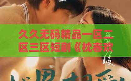 久久无码精品一区二区三区短剧《枕春欢》凭啥刷屏？2026开年最治愈的“电子榨菜”来了【深度解读】免费观看久久精品视频