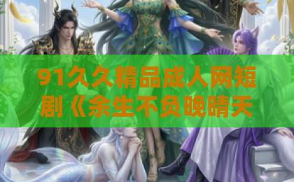 91久久精品成人网短剧《余生不负晚晴天》：一部让人笑着哭的治愈系爱情故事【短剧推荐】伊人精品成人久久综合