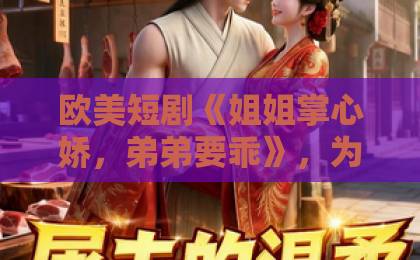 欧美短剧《姐姐掌心娇，弟弟要乖》，为何能霸屏你的首页？【短剧推荐】久久精品九九亚洲精品