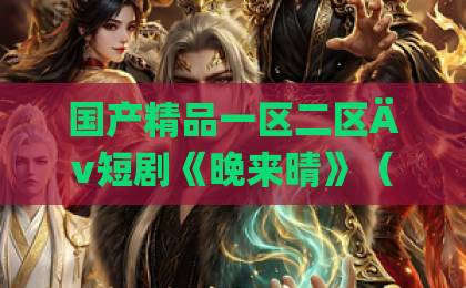 国产精品一区二区Äv短剧《晚来晴》（40集）！2026年最火治愈短剧，为何让打工人集体破防？【晚来晴】全集剧评