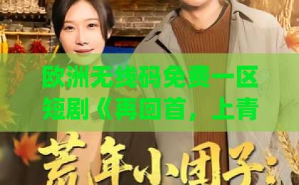 欧洲无线码免费一区短剧《再回首，上青云》凭啥爆火？口碑与爽点全解析【短剧推荐】精品日韩Äv中文