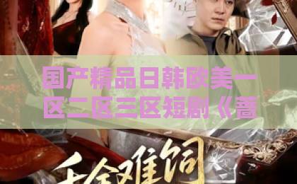国产精品日韩欧美一区二区三区短剧《蔷薇坠落》凭啥刷屏？口碑两极下的真实观感【蔷薇坠落】全解析久久国产热这里只有精品