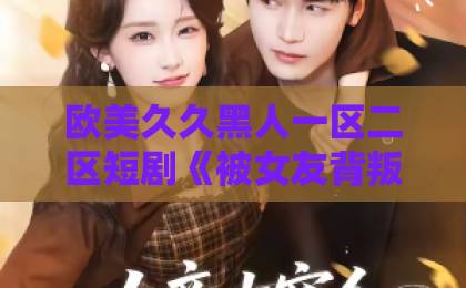 欧美久久黑人一区二区短剧《被女友背叛后，我抽卡成首富》：2026年最上头的逆袭爽剧【附追剧指南】亚欧欧美日韩中文精品