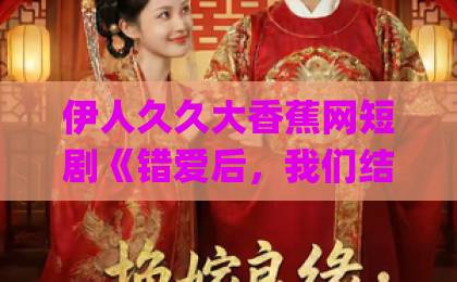 伊人久久大香蕉网短剧《错爱后，我们结盟了》：当破碎感情变成复仇筹码【错爱后，我们结盟了】国产Äv一区二区三区久久