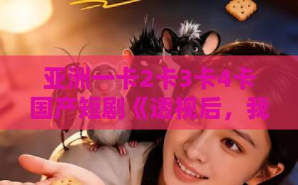 亚洲一卡2卡3卡4卡国产短剧《透视后，我被女总裁缠上了》！这部逆袭爽剧为何刷屏？【短剧推荐】日韩精品 中文字幕