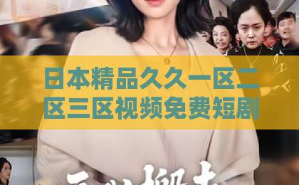 日本精品久久一区二区三区视频免费短剧《错婚》爆火背后，藏着多少婚姻真相？【错婚】深度解析91欧美激情一区二区三区成人