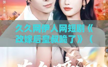 久久网伊人网短剧《改嫁后皇叔跪了》（25集）：女主霸气改嫁，皇叔跪求原谅【改嫁后皇叔跪了】大结局揭秘