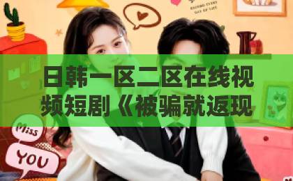 日韩一区二区在线视频短剧《被骗就返现,这项目我投了》:2026年最扎心的反诈寓言?精品一卡2卡三卡4卡乱码精品视频 日韩一区二区在线视频短剧《被骗就返现,这项目我投了》:2026年最扎心的反诈寓言?精品一卡2卡三卡4卡乱码精品视频