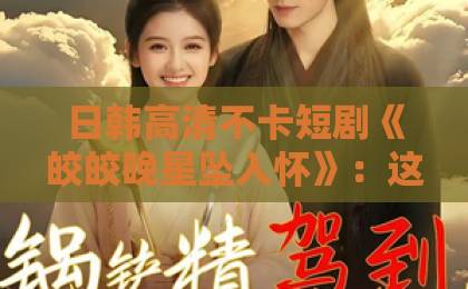 日韩高清不卡短剧《皎皎晚星坠入怀》：这部甜宠剧凭什么让人上头？【短剧】熬夜刷完的真实感受国产三级特黄a级三级三级