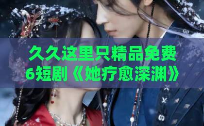久久这里只精品免费6短剧《她疗愈深渊》爆火背后：2026年最戳心的女性成长故事【深度解析】国产在线精品一区二区三区