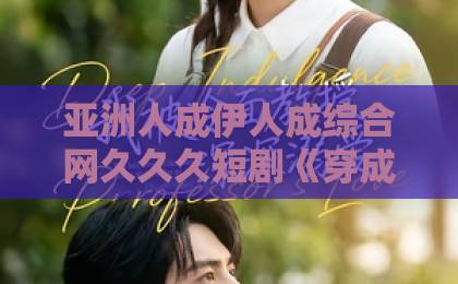 亚洲人成伊人成综合网久久久短剧《穿成炮灰女配，我成全家团宠了》：2026年最上头的逆袭爽剧！欧美日韩一中文字暮精品sk