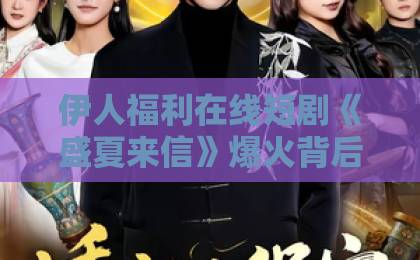 伊人福利在线短剧《盛夏来信》爆火背后(短剧《盛夏来信》)——为什么全网都在追?日韩精品中文字幕久久久久一区二区 伊人福利在线短剧《盛夏来信》爆火背后(短剧《盛夏来信》)——为什么全网都在追?日韩精品中文字幕久久久久一区二区