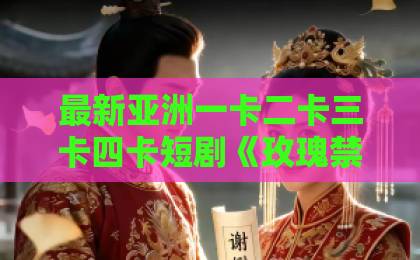 最新亚洲一卡二卡三卡四卡短剧《玫瑰禁区》爆火背后，究竟戳中了谁的痛点？【玫瑰禁区】深度解析国产精品日韩中文字幕