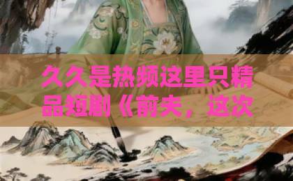 久久是热频这里只精品短剧《前夫，这次换我追你》（51集）全员演技在线，一口气追完的复仇爽剧【前夫追妻】