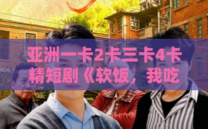 亚洲一卡2卡三卡4卡精短剧《软饭，我吃成王》：这届观众，为何爱上“反向爽剧”？国内精品伊人久久久久网站