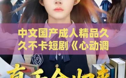中文国产成人精品久久不卡短剧《心动调色师》：被名字耽误的都市情感黑马，凭什么刷屏？【短剧《心动调色师》】口碑持续发酵中欧美日韩国产精品中文字幕