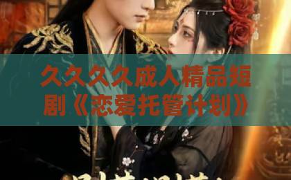 久久久久成人精品短剧《恋爱托管计划》凭啥刷屏？2026年甜宠剧的新天花板【恋爱托管计划】成人欧美日韩高清不卡