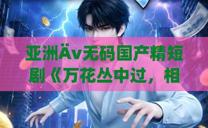 亚洲Äv无码国产精短剧《万花丛中过，相亲获真爱》太香了！“万花丛中过，相亲获真爱”凭什么成为2026开年最上头的相亲甜宠剧？一口气刷完8集，根本停不下来！中文字幕日韩精品动漫