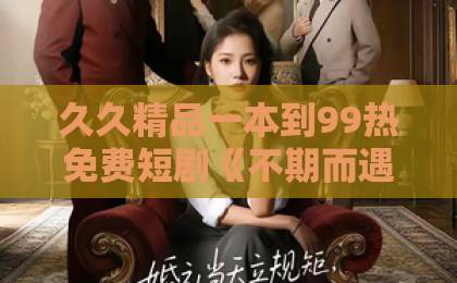 久久精品一本到99热免费短剧《不期而遇的心动》：为什么2026年大家都在追这部宝藏短剧？【心动推荐】国产一卡2卡3卡4卡亚洲