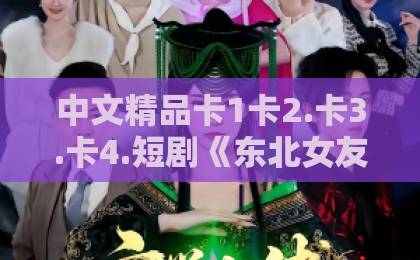 中文精品卡1卡2.卡3.卡4.短剧《东北女友太上头，假戏变真爱》凭啥爆火？看完你就懂了！国产日产久久高清欧美一区