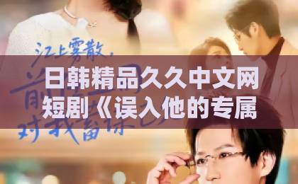 日韩精品久久中文网短剧《误入他的专属航线》(50集)全剧解析:霸道总裁与甜宠逆袭的极致碰撞【误入他的专属航线】观剧指南