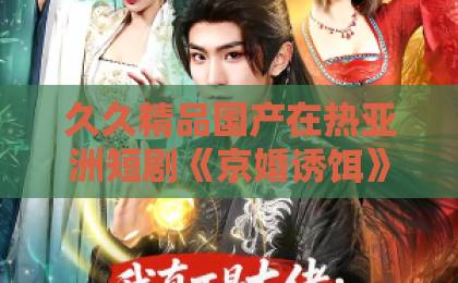 久久精品国产在热亚洲短剧《京婚诱饵》凭啥刷屏？【京婚诱饵】藏着都市情感的流量密码久久6久久66热这里只是精品
