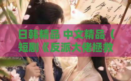 日韩精品 中文精品（短剧《反派大佬拯救计划》）热播背后，短剧《反派大佬拯救计划》凭什么让人上头？亚洲精品卡一卡二卡三卡四