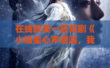 在线欧美一区短剧《小福星心声泄漏，我成婆家团宠》凭啥霸屏？【短剧推荐】揭秘爆款密码欧美日韩精品视频一区二区在线观看