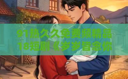 91热久久免费频精品18短剧《岁岁皆念你》，凭什么让人念念不忘？【情感短剧推荐】久久精品一本到99热免费