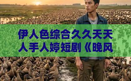 伊人色综合久久天天人手人婷短剧《晚风不渡旧人》：凭什么让全网泪崩？【短剧《晚风不渡旧人》】深度解读久久这里只是精品最新