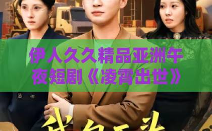 伊人久久精品亚洲午夜短剧《凌霄出世》凭什么火爆全网？【凌霄出世】深度解读来了v片区一在线在线免费不卡