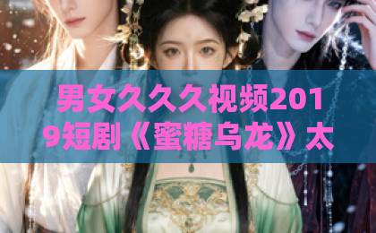男女久久久视频2019短剧《蜜糖乌龙》太上头？一口气刷完，笑点泪点全给你安排明白了！【蜜糖乌龙】动漫精品欧美一区二区三区