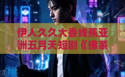 伊人久久大香线蕉亚洲五月天短剧《佛系相亲，遇上较真搭档》：当随缘遇上原则，笑料与治愈齐飞亚洲一卡2卡三卡4