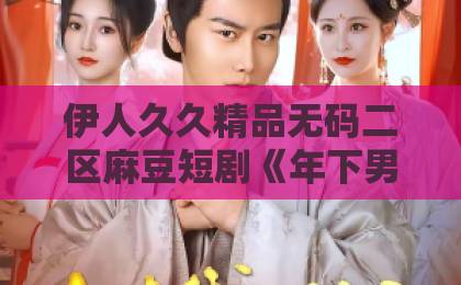 伊人久久精品无码二区麻豆短剧《年下男友的秘密马甲》凭啥霸榜？2026年必追的高能反转甜爽剧！国产一区二区精品久久