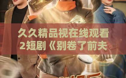 久久精品视在线观看2短剧《别卷了前夫，我只想搞钱》：2026年最上头的女性逆袭爽剧！【附追剧指南】国产午夜福利久久精品