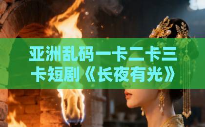 亚洲乱码一卡二卡三卡短剧《长夜有光》凭什么火？看完这三点你就懂了（短剧《长夜有光》）卡一卡二卡≡卡四亚洲