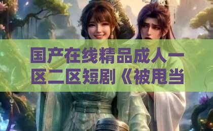 国产在线精品成人一区二区短剧《被甩当天，我和老板领了证》爆火！成年人的爱情，反转太爽了【2026热播】一区视频免费