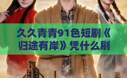 久久青青91色短剧《归途有岸》凭什么刷屏？看完结局我懂了【短剧归途有岸】爆款密码解析高清一区二区三区