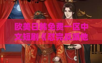 欧美日韩免费一区中文短剧《怼完反派他对我一见钟情》：2026年最上头的甜宠逆袭爽剧？【深度解析】国产黄a三级三级在线看